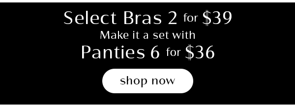 Select Bras 2 for $39 Panties 6 for $36